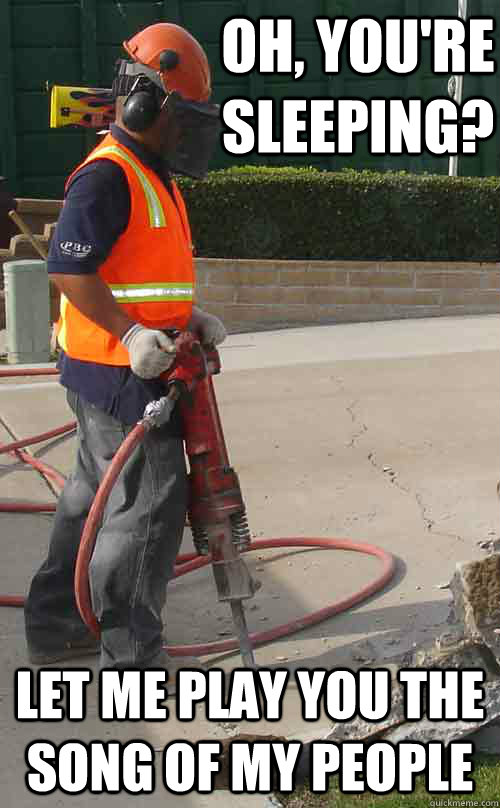 Oh, you're sleeping? Let me play you the song of my people  Jackhammer