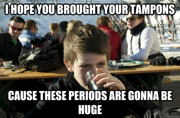 I hope you brought your tampons cause these periods are gonna be huge  Lazy Elementary School Kid