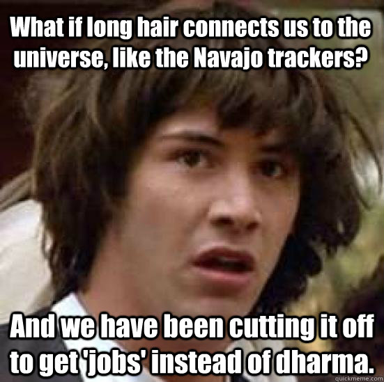 What if long hair connects us to the universe, like the Navajo trackers? And we have been cutting it off to get 'jobs' instead of dharma.  conspiracy keanu
