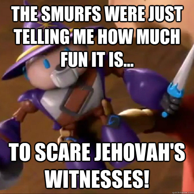 The smurfs were just telling me how much fun it is... to scare jehovah's witnesses!  Sparlock