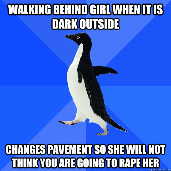 Walking behind girl when it is dark outside changes pavement so she will not think you are going to rape her  Socially Awkward Penguin