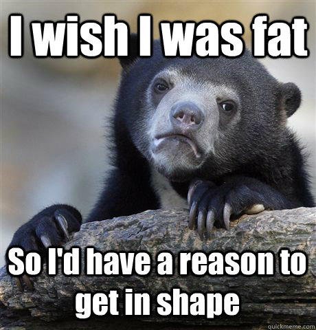 I wish I was fat So I'd have a reason to get in shape  Confession Bear