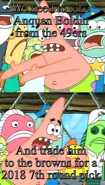 WE NEED TO TAKE ANQUAN BOLDIN FROM THE 49ERS AND TRADE HIM TO THE BROWNS FOR A 2018 7TH ROUND PICK Push it somewhere else Patrick