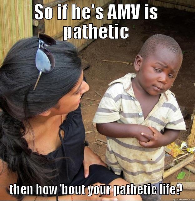 SO IF HE'S AMV IS PATHETIC THEN HOW 'BOUT YOUR PATHETIC LIFE? Skeptical Third World Kid