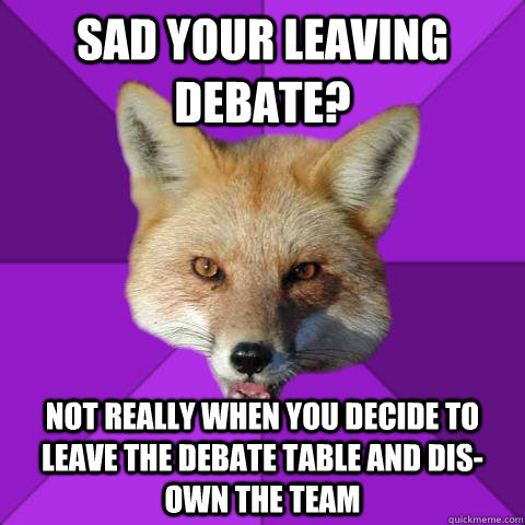 Sad your leaving debate? Not really when you decide to leave the debate table and dis-own the team  Forensics Fox