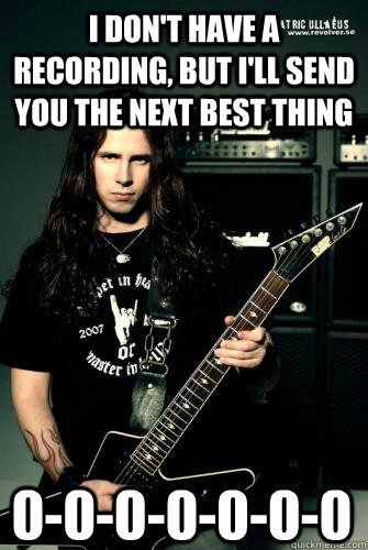 I don't have a recording, but I'll send you the next best thing 0-0-0-0-0-0-0  - I don't have a recording, but I'll send you the next best thing 0-0-0-0-0-0-0   Scumbag Metal Guitarist