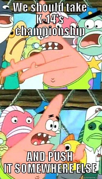 WE SHOULD TAKE K-14'S CHAMPIONSHIP AND PUSH IT SOMEWHERE ELSE Push it somewhere else Patrick
