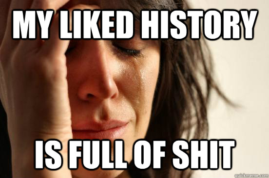 My liked history Is full of shit  First World Problems