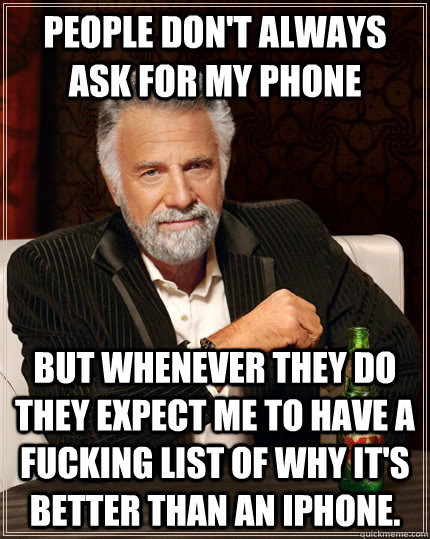 People don't always ask for my phone But whenever they do they expect me to have a fucking list of why it's better than an iPhone.  The Most Interesting Man In The World