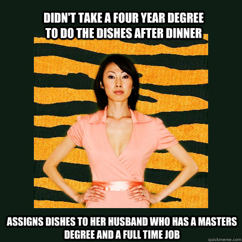 Didn't take a four year degree to do the dishes after dinner Assigns dishes to her husband who has a masters degree and a full time job - Didn't take a four year degree to do the dishes after dinner Assigns dishes to her husband who has a masters degree and a full time job  Tiger Mom