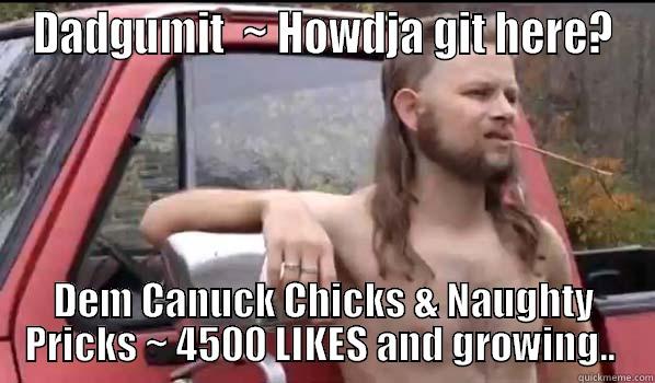 DADGUMIT  ~ HOWDJA GIT HERE? DEM CANUCK CHICKS & NAUGHTY PRICKS ~ 4500 LIKES AND GROWING..  Almost Politically Correct Redneck
