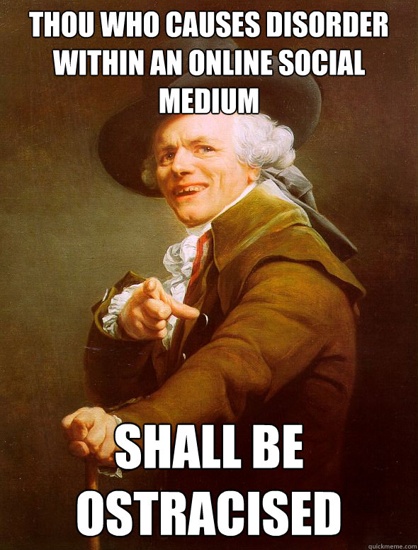 Thou who causes disorder  within an online social medium Shall be ostracised  Joseph Ducreux