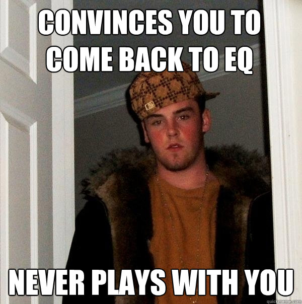 convinces you to come back to eq never plays with you - convinces you to come back to eq never plays with you  Scumbag Steve