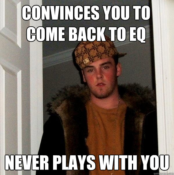 convinces you to come back to eq never plays with you  Scumbag Steve