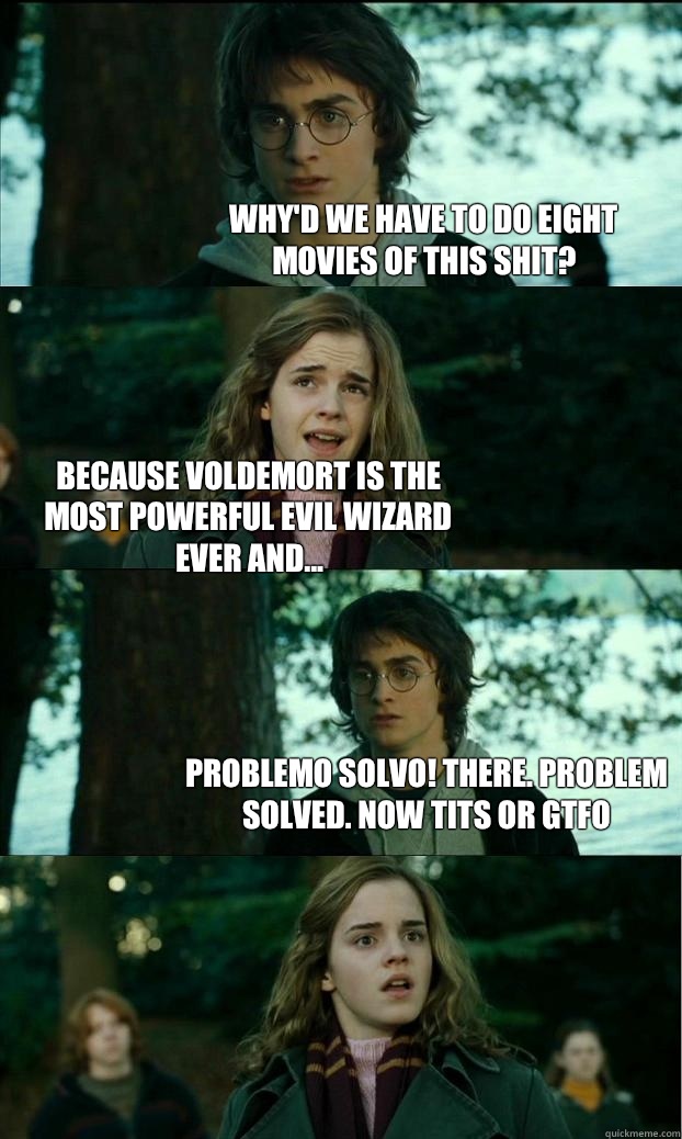 Why'd we have to do eight movies of this shit? Because Voldemort is the most powerful evil wizard ever and... PROBLEMO SOLVO! There. problem solved. Now tits or GTFO  Horny Harry