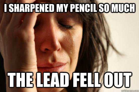 I sharpened my pencil so much the lead fell out  First World Problems