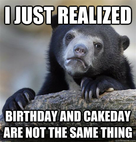 I Just realized Birthday and cakeday are not the same thing  Confession Bear