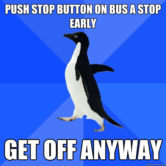 Push stop button on bus a stop early Get off anyway  Socially Awkward Penguin