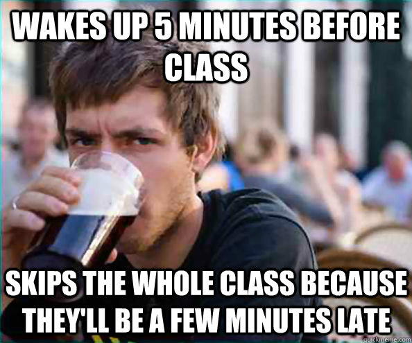 Wakes up 5 minutes before class skips the whole class because they'll be a few minutes late  Lazy College Senior