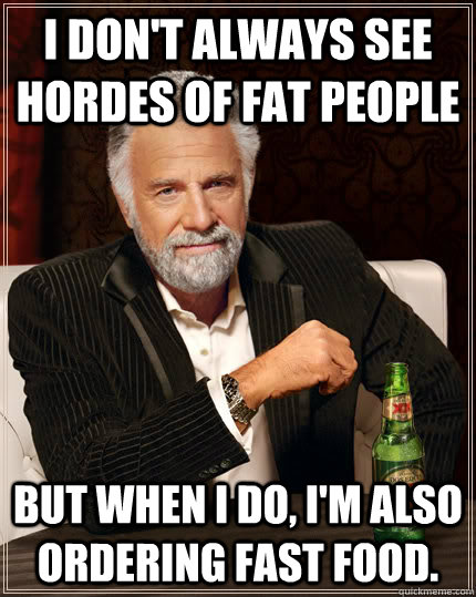 I don't always see hordes of fat people But when I do, I'm also ordering fast food.  