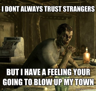 I DONT ALWAYS TRUST STRANGERS BUT I HAVE A FEELING YOUR GOING TO BLOW UP MY TOWN  
