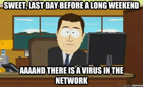Sweet, last day before a long weekend AAAAND there is a virus in the network  anditsgone
