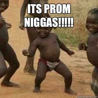 Its Prom niggas!!!!!   Its friday niggas