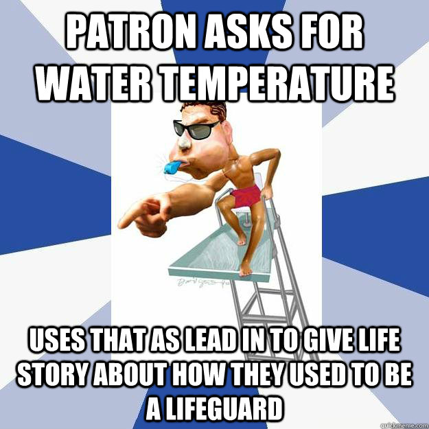 Patron asks for water temperature Uses that as lead in to give life story about how they used to be a lifeguard  