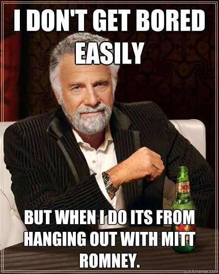 I don't get bored easily but when i do its from hanging out with Mitt Romney.  The Most Interesting Man In The World