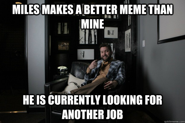 Miles makes a better meme than mine he is currently looking for another job - Miles makes a better meme than mine he is currently looking for another job  benevolent bro burnie