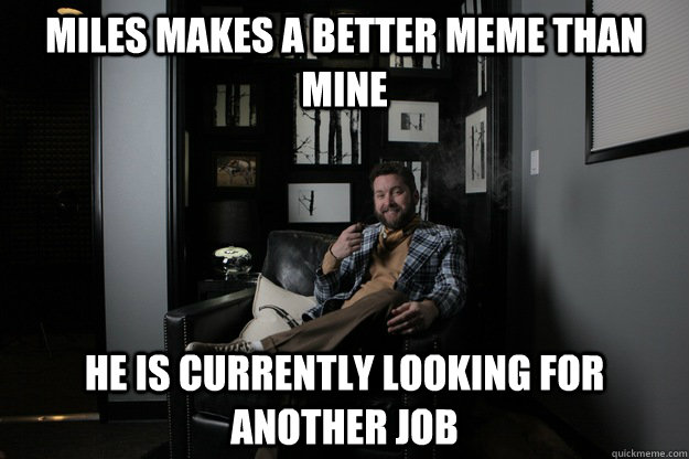 Miles makes a better meme than mine he is currently looking for another job  benevolent bro burnie