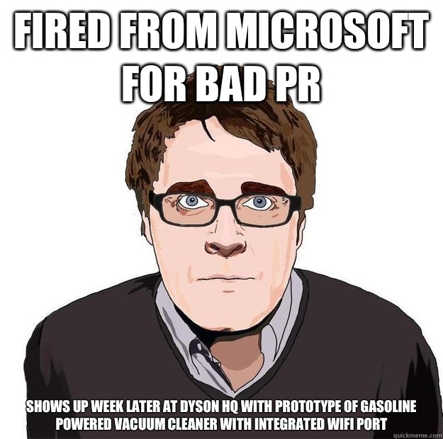 FIRED FROM MICROSOFT FOR BAD PR  SHOWS UP WEEK LATER AT DYSON HQ WITH PROTOTYPE OF GASOLINE POWERED VACUUM CLEANER WITH INTEGRATED WIFI PORT  Always Online Adam Orth