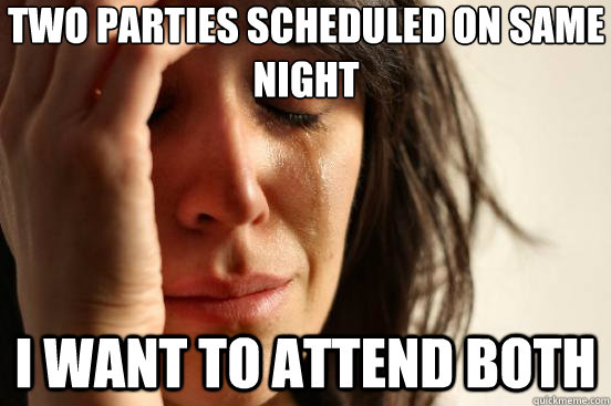 two parties scheduled on same night i want to attend both  First World Problems