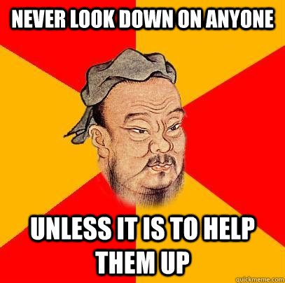 never look down on anyone unless it is to help them up  Confucius says