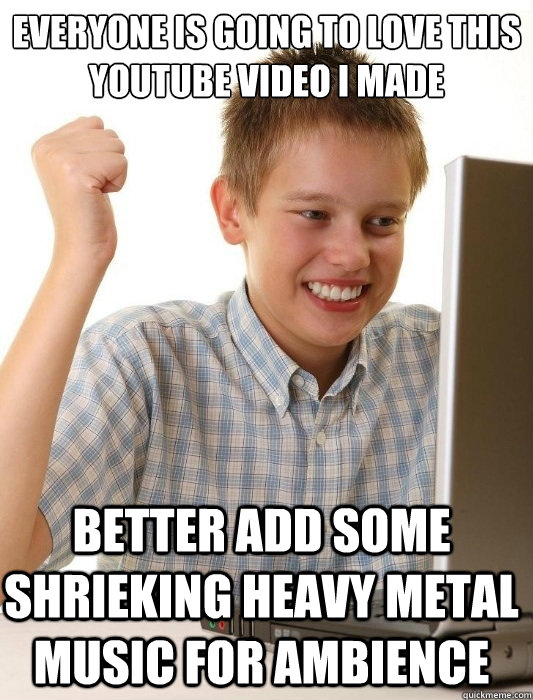 Everyone is going to love this Youtube video I made better add some shrieking heavy metal music for ambience  First Day on the Internet Kid