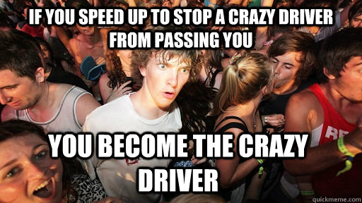 if you speed up to stop a crazy driver from passing you you become the crazy driver  Sudden Clarity Clarence