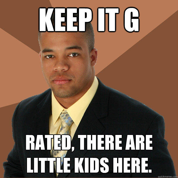 Keep it G rated, There are little kids here.  