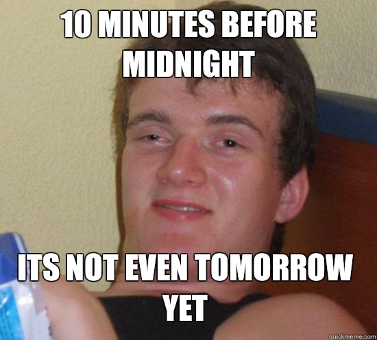 10 minutes before midnight Its not even tomorrow yet  10 Guy