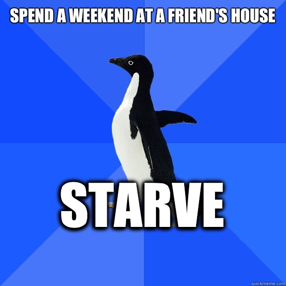 Spend a weekend at a friend's house  Starve     Socially Awkward Penguin