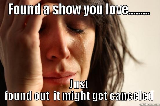 FOUND A SHOW YOU LOVE......... JUST FOUND OUT  IT MIGHT GET CANCELED First World Problems