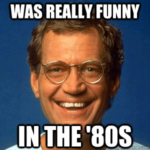 was really funny in the '80s  Douchebag David Letterman