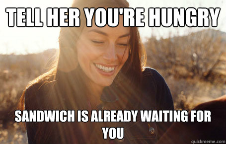tell her you're hungry sandwich is already waiting for you  Awesome Girlfriend Alice