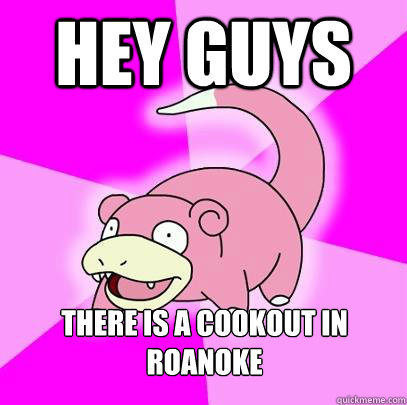 hey guys there is a cookout in roanoke  Slowpoke