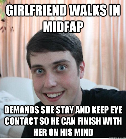 Girlfriend walks in midfap demands she stay and keep eye contact so he can finish with her on his mind - Girlfriend walks in midfap demands she stay and keep eye contact so he can finish with her on his mind  Overly Attached Boyfriend