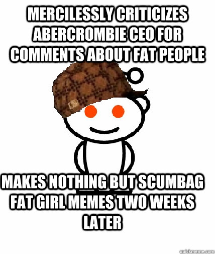mercilessly criticizes abercrombie ceo for comments about fat people makes nothing but scumbag fat girl memes two weeks later  Scumbag Reddit