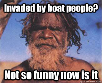 Invaded by boat people? Not so funny now is it  - Invaded by boat people? Not so funny now is it   Aboriginal