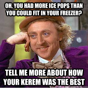 Oh, you had more ice pops than you could fit in your freezer? tell me more about how your kerem was the best  Condescending Wonka