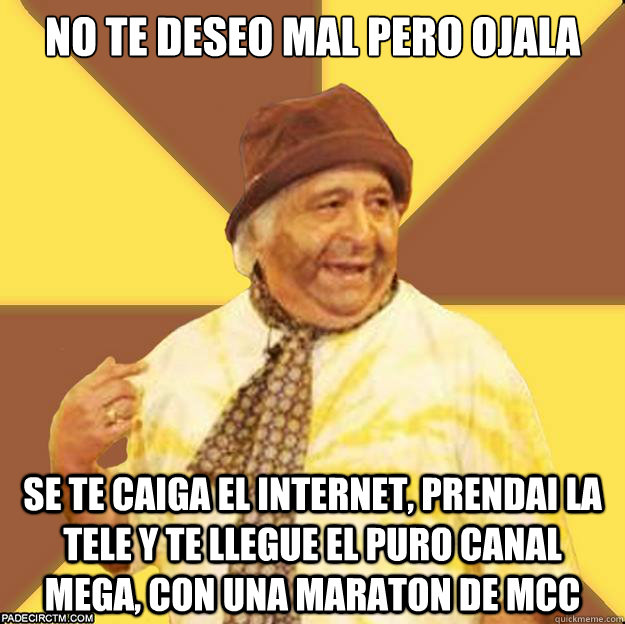No te deseo mal pero ojala Se te caiga el Internet, prendai la tele y te llegue el puro canal Mega, con una maraton de MCC  
