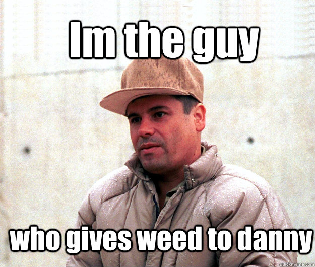 Im the guy  who gives weed to danny  
