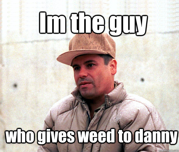 Im the guy  who gives weed to danny  Real life scumbag El Chapo Guzman